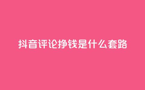 抖音评论挣钱是什么套路 - 揭秘抖音评论获利的背后秘密和技巧。 第1张