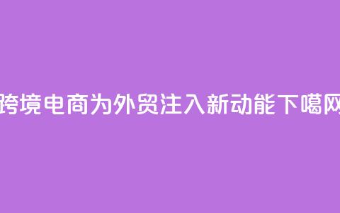 跨境电商为外贸注入新动能 第1张 跨境电商为外贸注入新动能 第1张